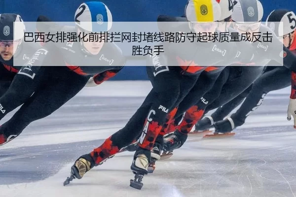 巴西女排强化前排拦网封堵线路防守起球质量成反击胜负手