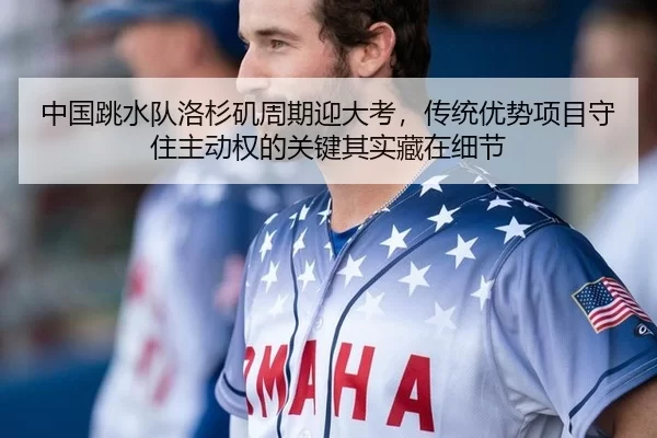 中国跳水队洛杉矶周期迎大考，传统优势项目守住主动权的关键其实藏在细节